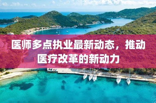 醫(yī)師多點執(zhí)業(yè)最新動態(tài)，推動醫(yī)療改革的新動力