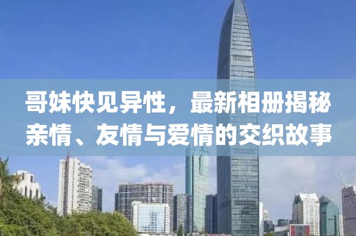 哥妹快見異性，最新相冊揭秘親情、友情與愛情的交織故事