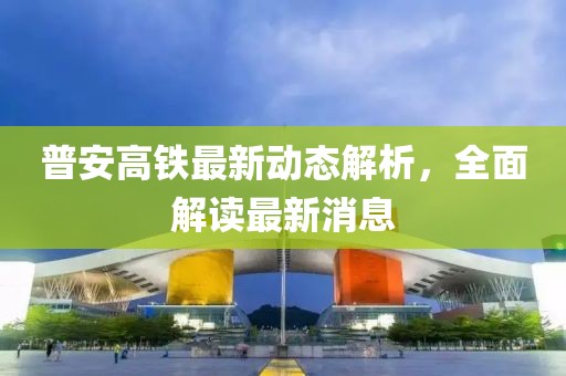 普安高鐵最新動態(tài)解析，全面解讀最新消息