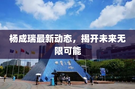 楊成瑞最新動(dòng)態(tài)，揭開未來無限可能