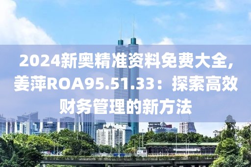 2024新奧精準(zhǔn)資料免費(fèi)大全,姜萍ROA95.51.33：探索高效財(cái)務(wù)管理的新方法