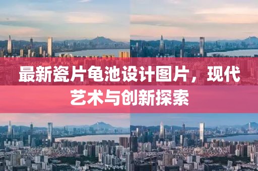 最新瓷片龜池設(shè)計圖片，現(xiàn)代藝術(shù)與創(chuàng)新探索