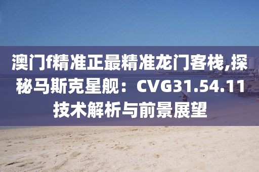 澳門f精準正最精準龍門客棧,探秘馬斯克星艦：CVG31.54.11技術(shù)解析與前景展望