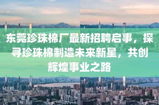 東莞珍珠棉廠最新招聘啟事，探尋珍珠棉制造未來新星，共創(chuàng)輝煌事業(yè)之路