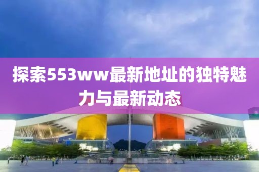 探索553ww最新地址的獨特魅力與最新動態(tài)