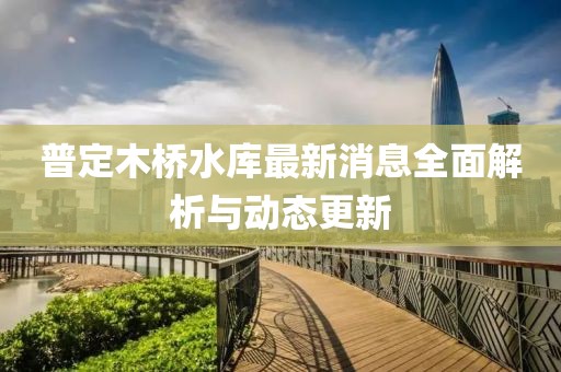 普定木橋水庫最新消息全面解析與動(dòng)態(tài)更新