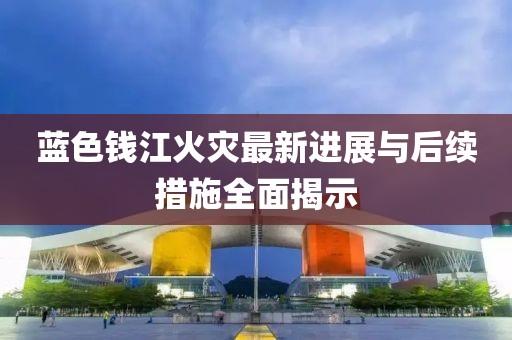 藍色錢江火災最新進展與后續(xù)措施全面揭示