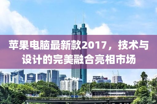 蘋果電腦最新款2017，技術與設計的完美融合亮相市場