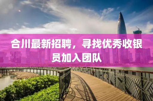 合川最新招聘，尋找優(yōu)秀收銀員加入團(tuán)隊(duì)
