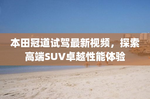 本田冠道試駕最新視頻，探索高端SUV卓越性能體驗(yàn)