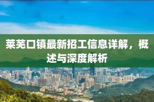 萊蕪口鎮(zhèn)最新招工信息詳解，概述與深度解析