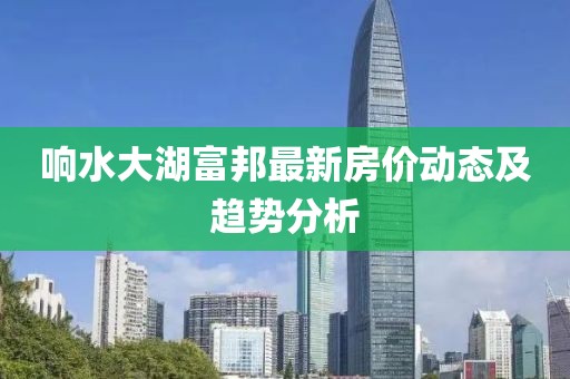 響水大湖富邦最新房?jī)r(jià)動(dòng)態(tài)及趨勢(shì)分析