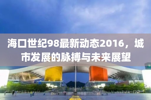?？谑兰o98最新動態(tài)2016，城市發(fā)展的脈搏與未來展望