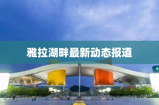 雅拉湖畔最新動(dòng)態(tài)報(bào)道