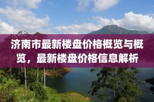 濟南市最新樓盤價格概覽與概覽，最新樓盤價格信息解析