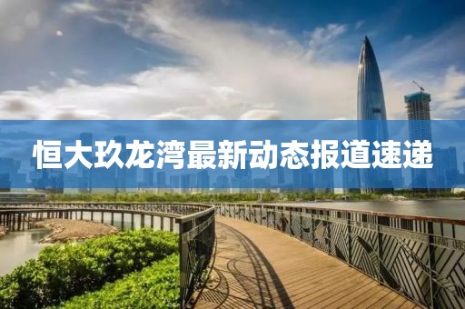 恒大玖龍灣最新動態(tài)報道速遞
