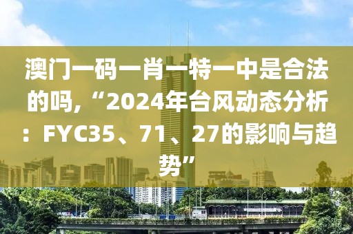 澳門一碼一肖一特一中是合法的嗎,“2024年臺(tái)風(fēng)動(dòng)態(tài)分析：FYC35、71、27的影響與趨勢(shì)”