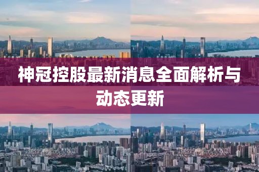 神冠控股最新消息全面解析與動態(tài)更新