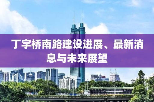 丁字橋南路建設(shè)進展、最新消息與未來展望