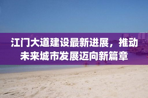 江門大道建設(shè)最新進(jìn)展，推動(dòng)未來城市發(fā)展邁向新篇章