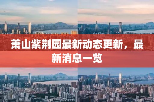 蕭山紫荊園最新動態(tài)更新，最新消息一覽