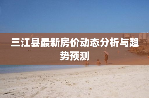 三江縣最新房價動態(tài)分析與趨勢預(yù)測