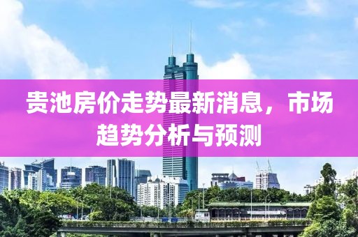 貴池房價走勢最新消息，市場趨勢分析與預(yù)測