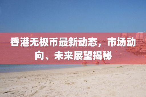 香港無(wú)極幣最新動(dòng)態(tài)，市場(chǎng)動(dòng)向、未來(lái)展望揭秘