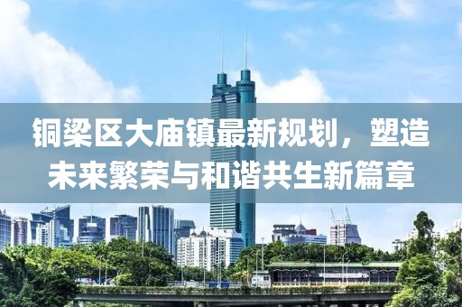銅梁區(qū)大廟鎮(zhèn)最新規(guī)劃，塑造未來繁榮與和諧共生新篇章