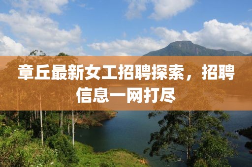 章丘最新女工招聘探索，招聘信息一網(wǎng)打盡
