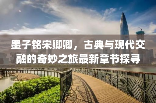 墨子銘宋卿卿，古典與現(xiàn)代交融的奇妙之旅最新章節(jié)探尋