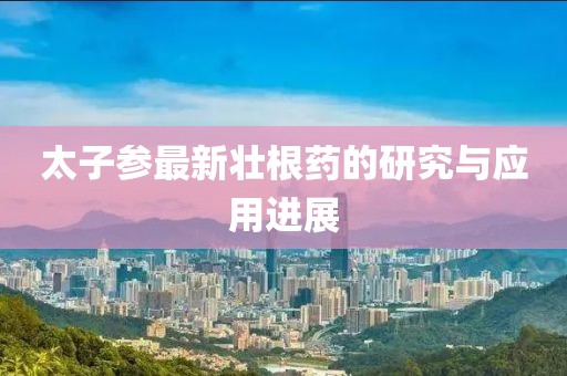 太子參最新壯根藥的研究與應(yīng)用進(jìn)展
