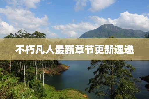 不朽凡人最新章節(jié)更新速遞