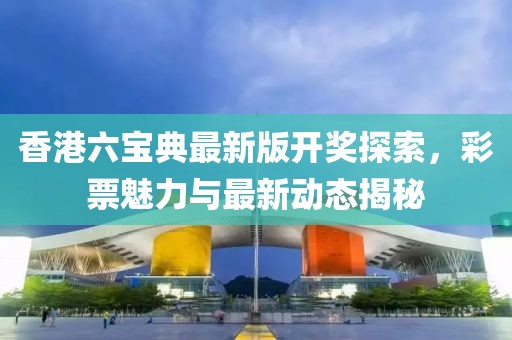 香港六寶典最新版開(kāi)獎(jiǎng)探索，彩票魅力與最新動(dòng)態(tài)揭秘