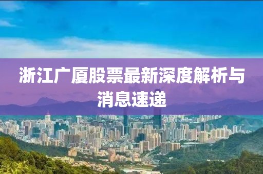浙江廣廈股票最新深度解析與消息速遞