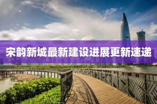 宋韻新城最新建設(shè)進展更新速遞