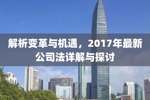 解析變革與機遇，2017年最新公司法詳解與探討