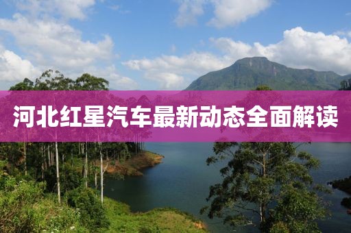 河北紅星汽車最新動態(tài)全面解讀