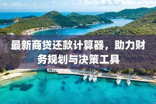最新商貸還款計(jì)算器，助力財(cái)務(wù)規(guī)劃與決策工具