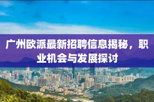 廣州歐派最新招聘信息揭秘，職業(yè)機會與發(fā)展探討