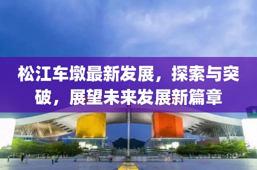 松江車墩最新發(fā)展，探索與突破，展望未來發(fā)展新篇章