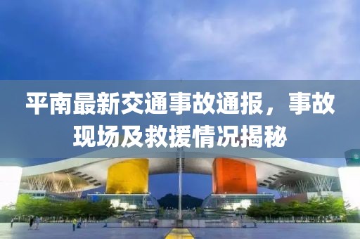 平南最新交通事故通報，事故現(xiàn)場及救援情況揭秘