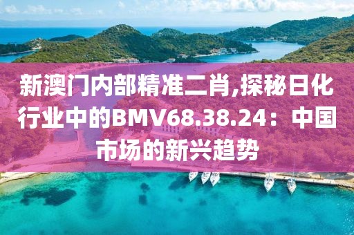 新澳門內(nèi)部精準(zhǔn)二肖,探秘日化行業(yè)中的BMV68.38.24：中國(guó)市場(chǎng)的新興趨勢(shì)