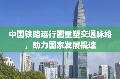 中國鐵路運行圖重塑交通脈絡，助力國家發(fā)展提速
