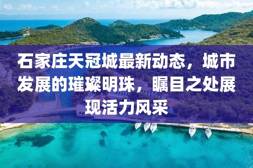 石家莊天冠城最新動(dòng)態(tài)，城市發(fā)展的璀璨明珠，矚目之處展現(xiàn)活力風(fēng)采