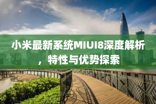 小米最新系統(tǒng)MIUI8深度解析，特性與優(yōu)勢(shì)探索