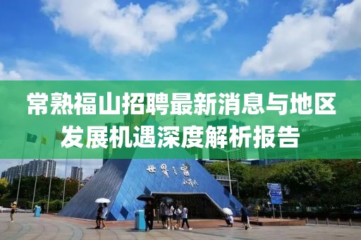 常熟福山招聘最新消息與地區(qū)發(fā)展機(jī)遇深度解析報(bào)告
