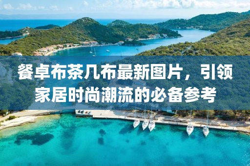 餐卓布茶幾布最新圖片，引領(lǐng)家居時尚潮流的必備參考