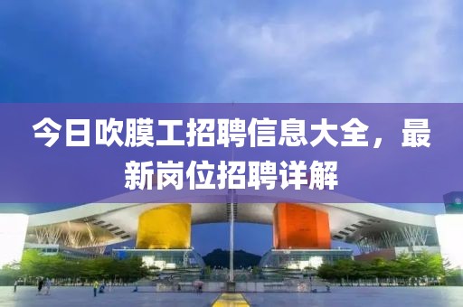 今日吹膜工招聘信息大全，最新崗位招聘詳解