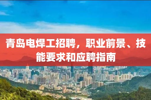 青島電焊工招聘，職業(yè)前景、技能要求和應聘指南